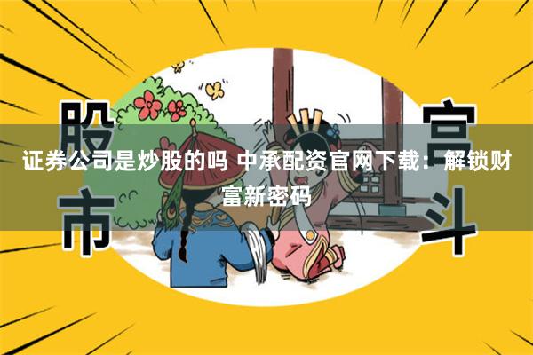 证券公司是炒股的吗 中承配资官网下载：解锁财富新密码