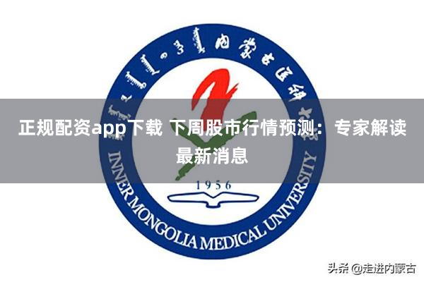 正规配资app下载 下周股市行情预测：专家解读最新消息