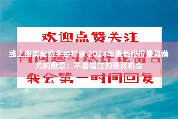 线上股票配资平台搭建 2024年最低股价最具潜力的股票：不容错过的投资机会