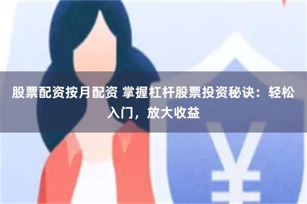 股票配资按月配资 掌握杠杆股票投资秘诀：轻松入门，放大收益