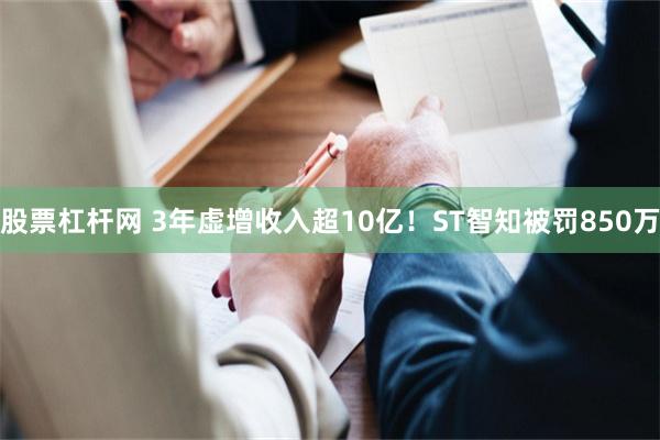 股票杠杆网 3年虚增收入超10亿！ST智知被罚850万