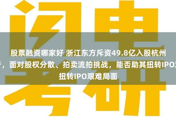 股票融资哪家好 浙江东方斥资49.8亿入股杭州联合银行，面对股权分散、拍卖流拍挑战，能否助其扭转IPO艰难局面