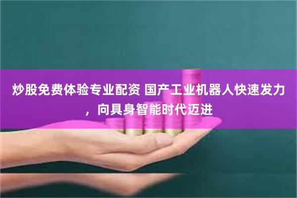 炒股免费体验专业配资 国产工业机器人快速发力，向具身智能时代迈进