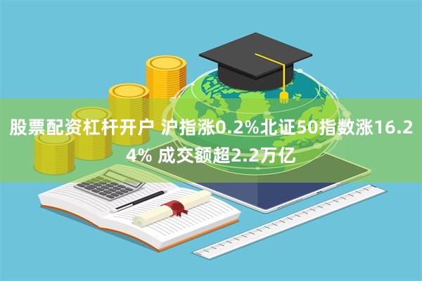 股票配资杠杆开户 沪指涨0.2%北证50指数涨16.24% 成交额超2.2万亿