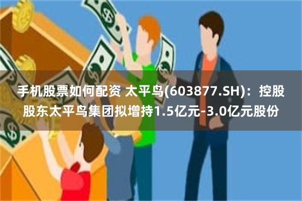 手机股票如何配资 太平鸟(603877.SH)：控股股东太平鸟集团拟增持1.5亿元-3.0亿元股份