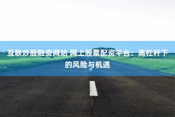 互联炒股融资网站 网上股票配资平台：高杠杆下的风险与机遇