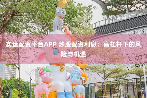 实盘配资平台APP 炒股配资利息：高杠杆下的风险与机遇