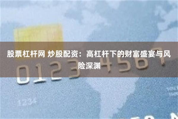 股票杠杆网 炒股配资：高杠杆下的财富盛宴与风险深渊