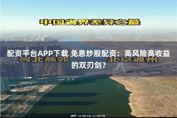 配资平台APP下载 免息炒股配资：高风险高收益的双刃剑？