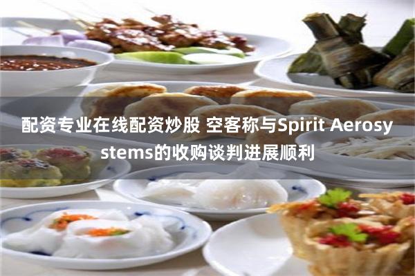 配资专业在线配资炒股 空客称与Spirit Aerosystems的收购谈判进展顺利