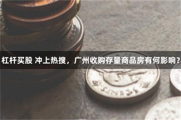 杠杆买股 冲上热搜，广州收购存量商品房有何影响？