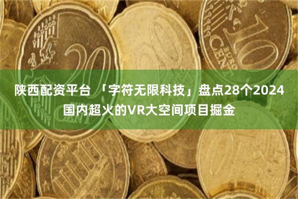 陕西配资平台 「字符无限科技」盘点28个2024国内超火的VR大空间项目掘金