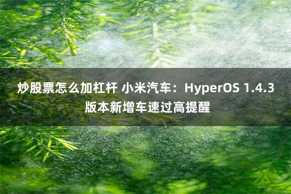 炒股票怎么加杠杆 小米汽车：HyperOS 1.4.3 版本新增车速过高提醒