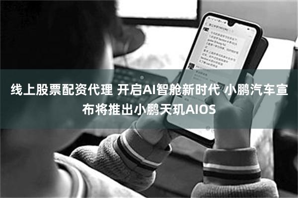 线上股票配资代理 开启AI智舱新时代 小鹏汽车宣布将推出小鹏天玑AIOS