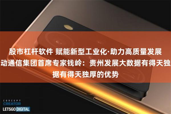 股市杠杆软件 赋能新型工业化·助力高质量发展丨中国移动通信集团首席专家钱岭：贵州发展大数据有得天独厚的优势