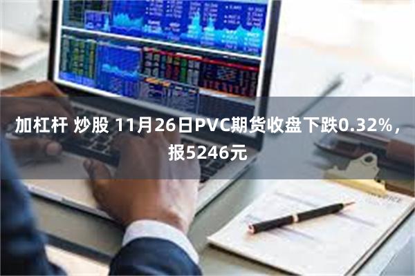 加杠杆 炒股 11月26日PVC期货收盘下跌0.32%，报5246元