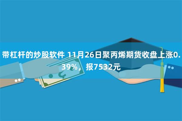 带杠杆的炒股软件 11月26日聚丙烯期货收盘上涨0.39%，报7532元