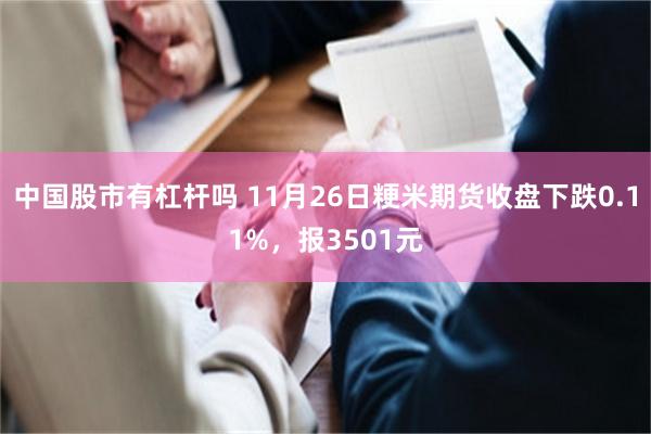 中国股市有杠杆吗 11月26日粳米期货收盘下跌0.11%，报3501元