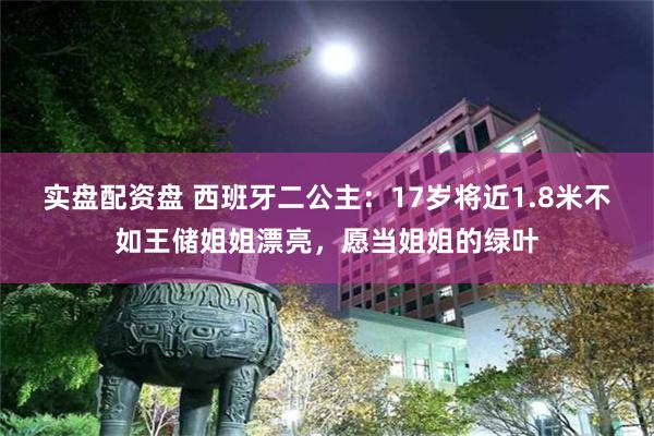 实盘配资盘 西班牙二公主：17岁将近1.8米不如王储姐姐漂亮，愿当姐姐的绿叶