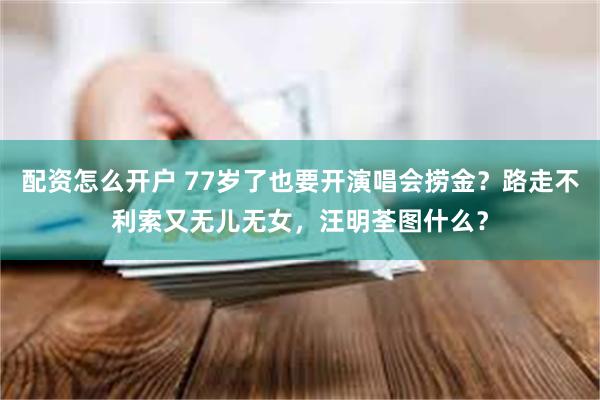 配资怎么开户 77岁了也要开演唱会捞金？路走不利索又无儿无女，汪明荃图什么？