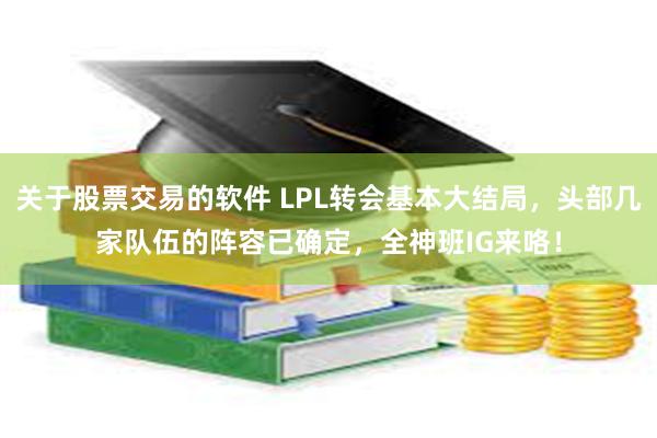 关于股票交易的软件 LPL转会基本大结局，头部几家队伍的阵容已确定，全神班IG来咯！