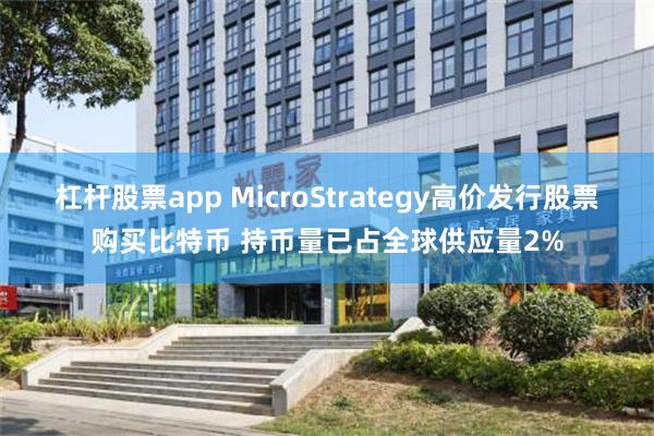 杠杆股票app MicroStrategy高价发行股票购买比特币 持币量已占全球供应量2%