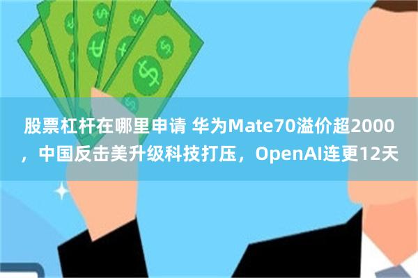 股票杠杆在哪里申请 华为Mate70溢价超2000，中国反击美升级科技打压，OpenAI连更12天