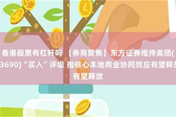 香港股票有杠杆吗 【券商聚焦】东方证券维持美团(03690)“买入”评级 指核心本地商业协同效应有望释放