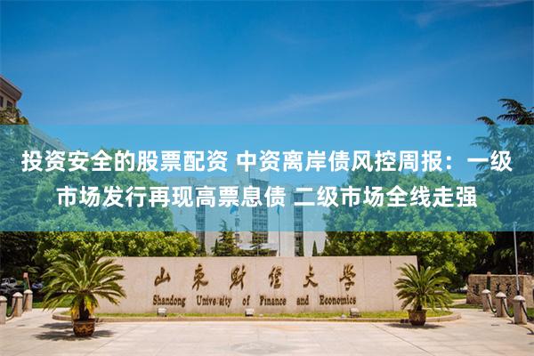 投资安全的股票配资 中资离岸债风控周报：一级市场发行再现高票息债 二级市场全线走强