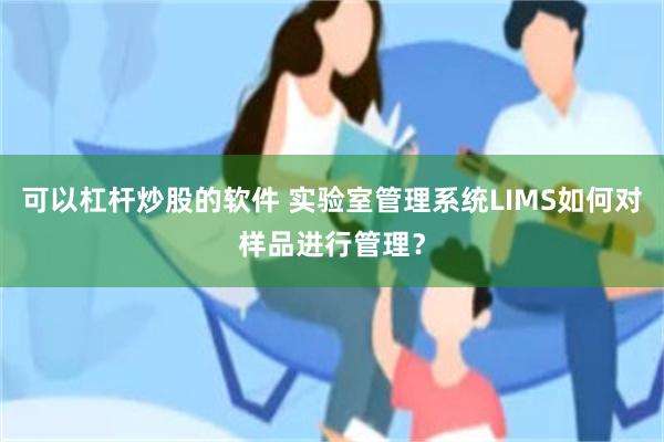 可以杠杆炒股的软件 实验室管理系统LIMS如何对样品进行管理？