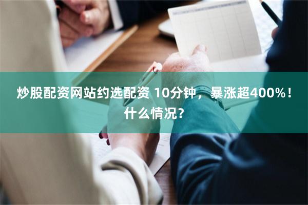 炒股配资网站约选配资 10分钟，暴涨超400%！什么情况？