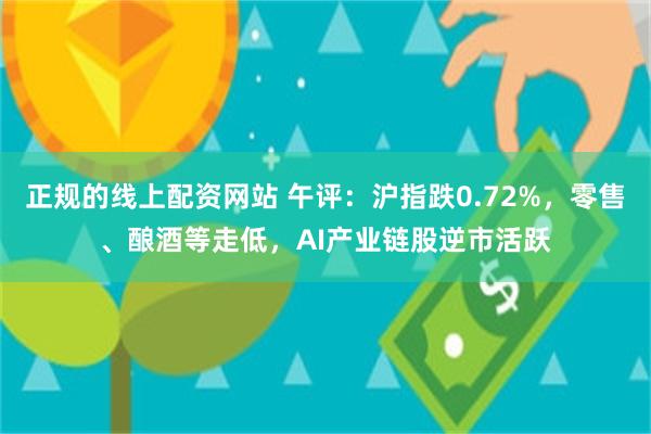 正规的线上配资网站 午评：沪指跌0.72%，零售、酿酒等走低，AI产业链股逆市活跃