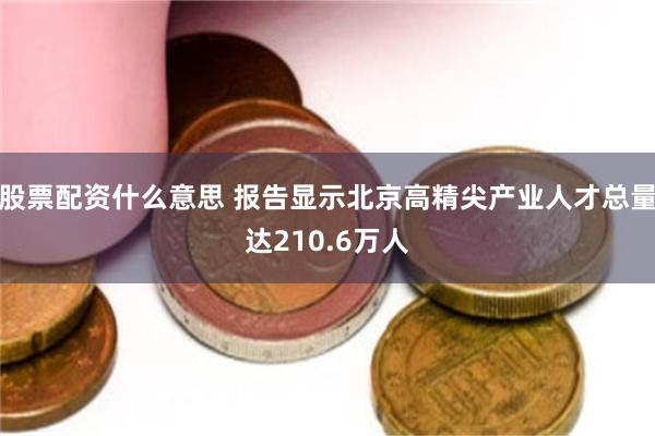 股票配资什么意思 报告显示北京高精尖产业人才总量达210.6万人