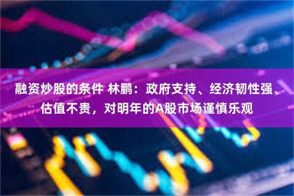 融资炒股的条件 林鹏：政府支持、经济韧性强、估值不贵，对明年的A股市场谨慎乐观