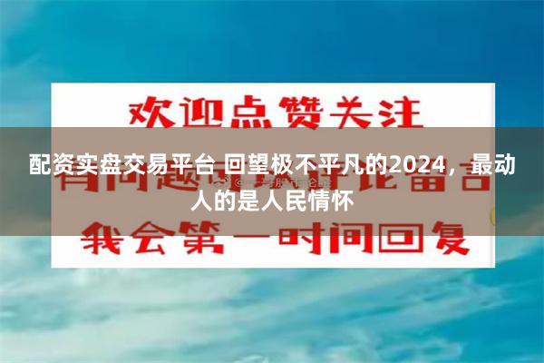 配资实盘交易平台 回望极不平凡的2024，最动人的是人民情怀