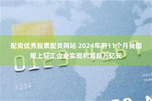 配资优秀股票配资网站 2024年前11个月我国规上轻工企业实现利润超万亿元