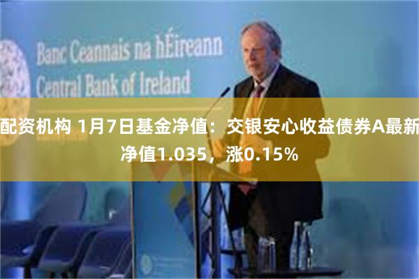 配资机构 1月7日基金净值：交银安心收益债券A最新净值1.035，涨0.15%