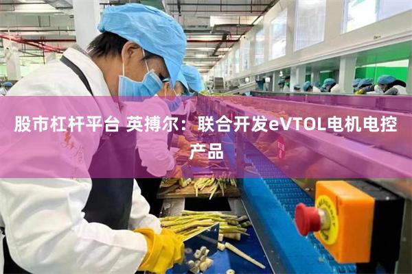 股市杠杆平台 英搏尔：联合开发eVTOL电机电控产品