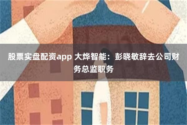 股票实盘配资app 大烨智能：彭晓敏辞去公司财务总监职务