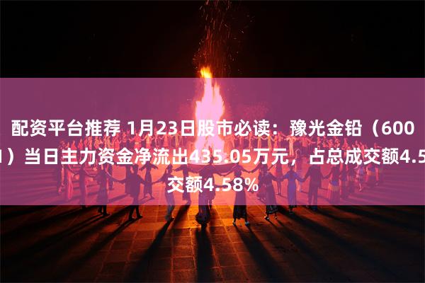 配资平台推荐 1月23日股市必读：豫光金铅（600531）当日主力资金净流出435.05万元，占总成交额4.58%