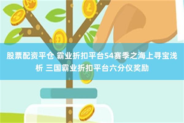 股票配资平仓 霸业折扣平台S4赛季之海上寻宝浅析 三国霸业折扣平台六分仪奖励