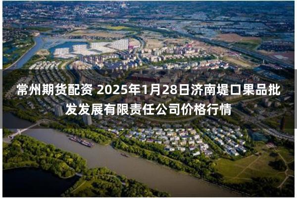 常州期货配资 2025年1月28日济南堤口果品批发发展有限责任公司价格行情