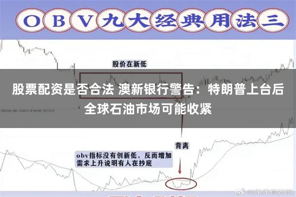 股票配资是否合法 澳新银行警告：特朗普上台后全球石油市场可能收紧