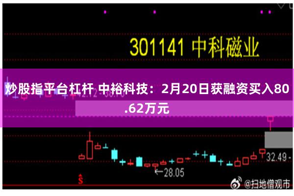 炒股指平台杠杆 中裕科技：2月20日获融资买入80.62万元