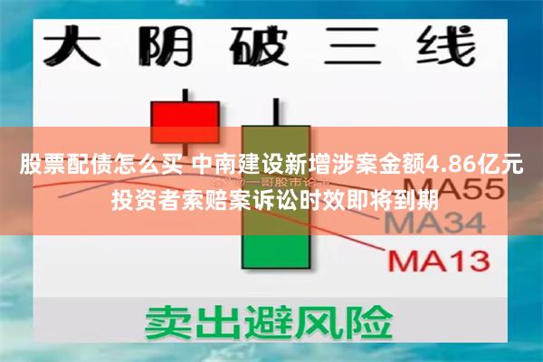 股票配债怎么买 中南建设新增涉案金额4.86亿元 投资者索赔案诉讼时效即将到期