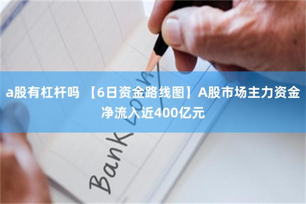 a股有杠杆吗 【6日资金路线图】A股市场主力资金净流入近400亿元