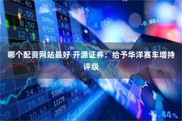 哪个配资网站最好 开源证券：给予华洋赛车增持评级