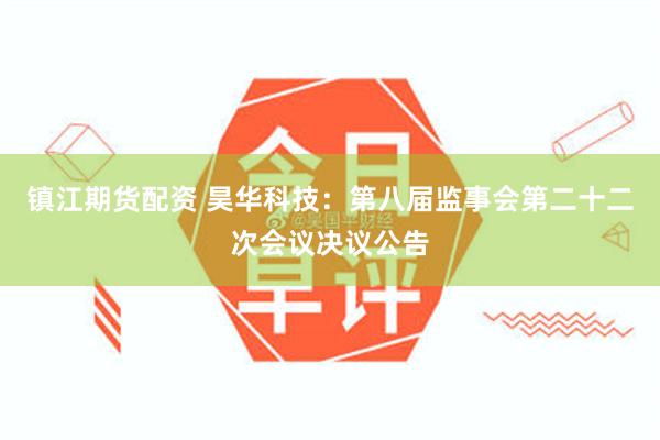 镇江期货配资 昊华科技：第八届监事会第二十二次会议决议公告