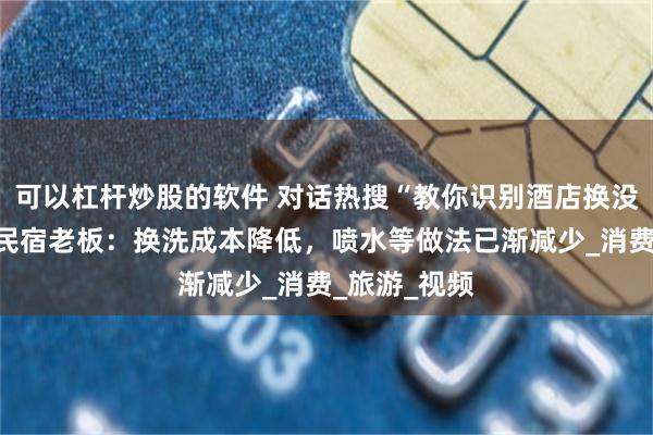 可以杠杆炒股的软件 对话热搜“教你识别酒店换没换床单”的民宿老板：换洗成本降低，喷水等做法已渐减少_消费_旅游_视频