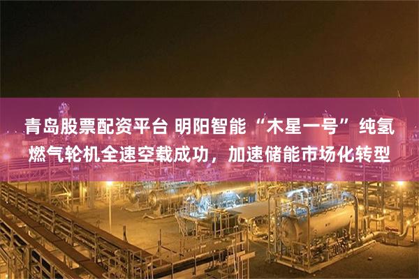 青岛股票配资平台 明阳智能 “木星一号” 纯氢燃气轮机全速空载成功，加速储能市场化转型